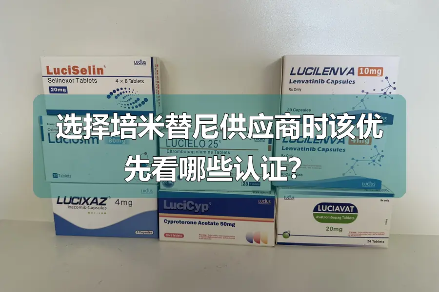 选择培米替尼供应商时该优先看哪些认证?